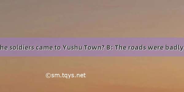 A: Do you know  the soldiers came to Yushu Town? B: The roads were badly broken. They had