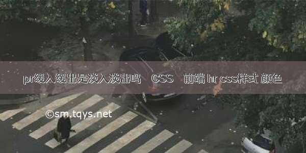 pr缓入缓出是淡入淡出吗 – CSS – 前端 hr css样式 颜色