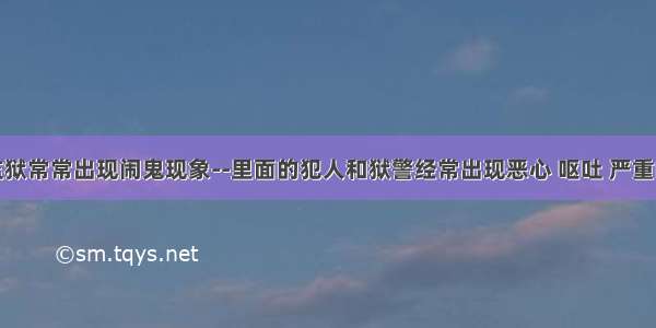 美国一所监狱常常出现闹鬼现象--里面的犯人和狱警经常出现恶心 呕吐 严重的产生幻觉