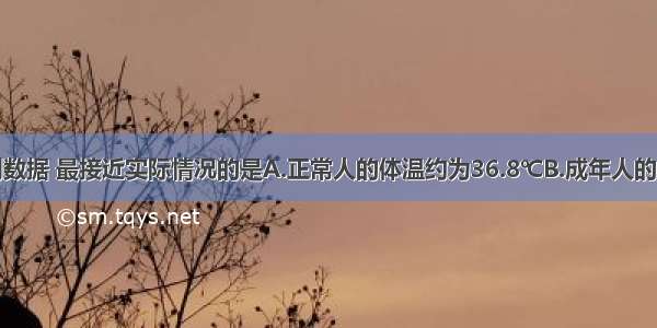 单选题下列数据 最接近实际情况的是A.正常人的体温约为36.8℃B.成年人的手掌厚度约