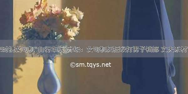 保时捷女司机“自行车版”升级：女司机疯狂殴打男子裆部 丈夫系村官