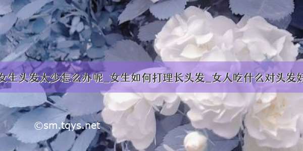 女生头发太少怎么办呢_女生如何打理长头发_女人吃什么对头发好