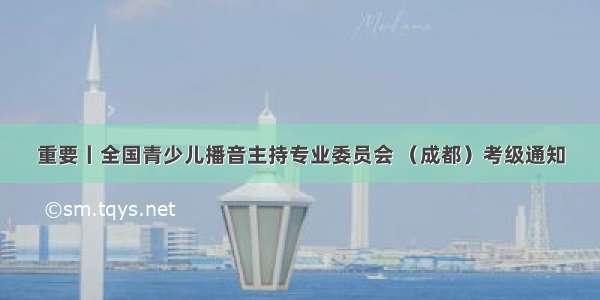 重要丨全国青少儿播音主持专业委员会 （成都）考级通知