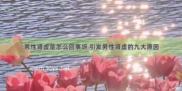 男性肾虚是怎么回事呀 引发男性肾虚的九大原因