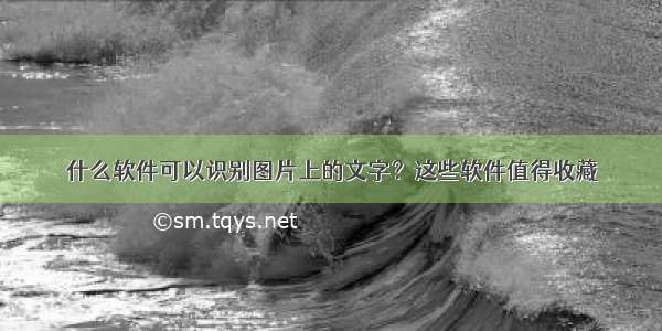 什么软件可以识别图片上的文字？这些软件值得收藏