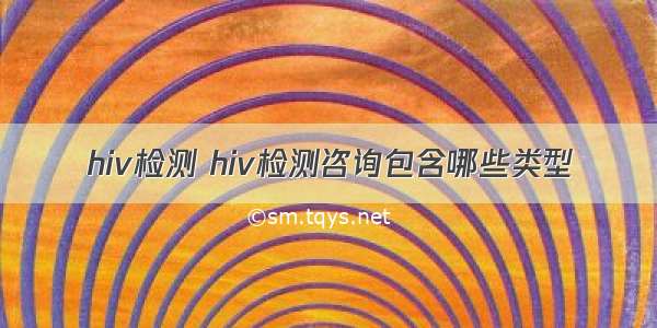 hiv检测 hiv检测咨询包含哪些类型