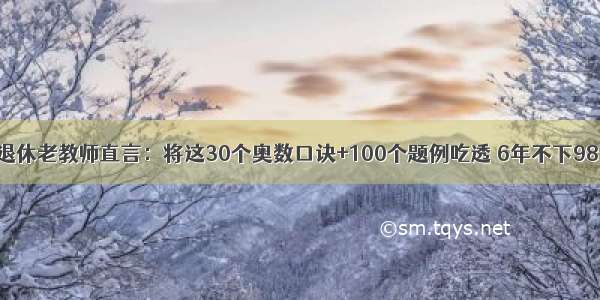 退休老教师直言：将这30个奥数口诀+100个题例吃透 6年不下98！