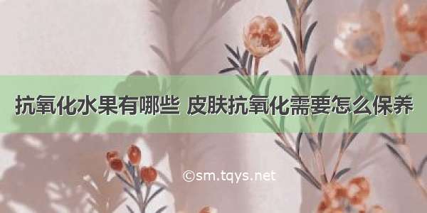 抗氧化水果有哪些 皮肤抗氧化需要怎么保养