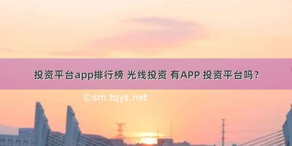 投资平台app排行榜 光线投资 有APP 投资平台吗？