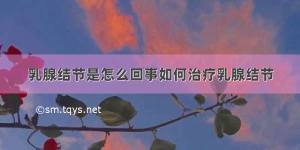 乳腺结节是怎么回事如何治疗乳腺结节