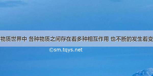 千姿百态的物质世界中 各种物质之间存在着多种相互作用 也不断的发生着变化下列生活