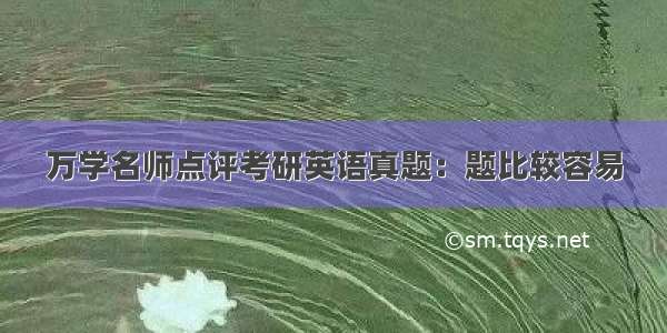 万学名师点评考研英语真题：题比较容易