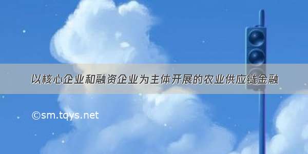 以核心企业和融资企业为主体开展的农业供应链金融