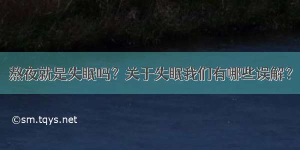 熬夜就是失眠吗？关于失眠我们有哪些误解？