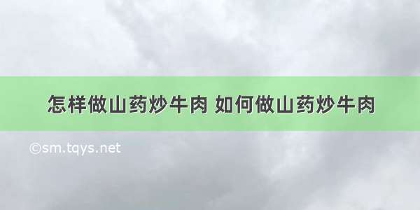 怎样做山药炒牛肉 如何做山药炒牛肉