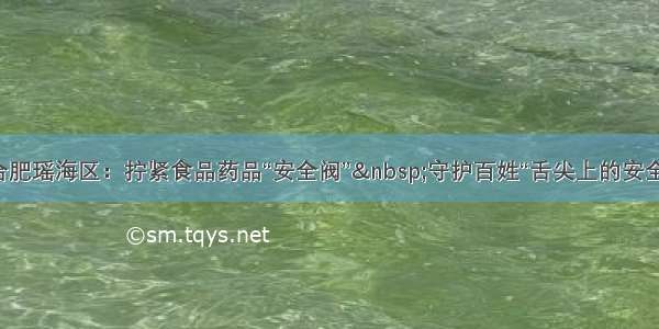 合肥瑶海区：拧紧食品药品“安全阀”&nbsp;守护百姓“舌尖上的安全”