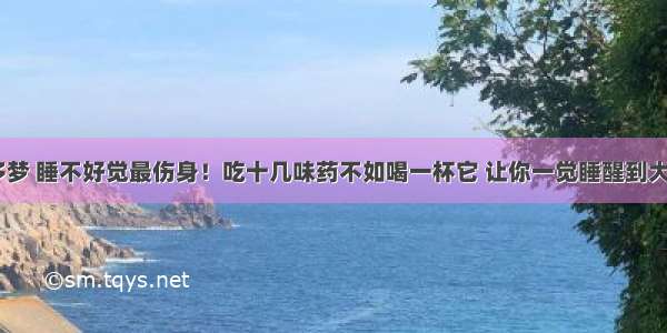 失眠多梦 睡不好觉最伤身！吃十几味药不如喝一杯它 让你一觉睡醒到大天亮~