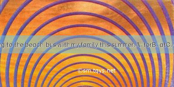 I’m going to the beach  bus with my family this summer.A. forB. atC. ofD. by