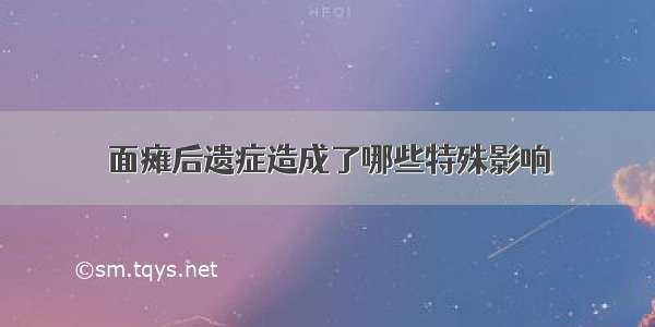 面瘫后遗症造成了哪些特殊影响