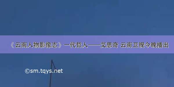 《云南人物影像志》一代哲人——艾思奇 云南卫视今晚播出