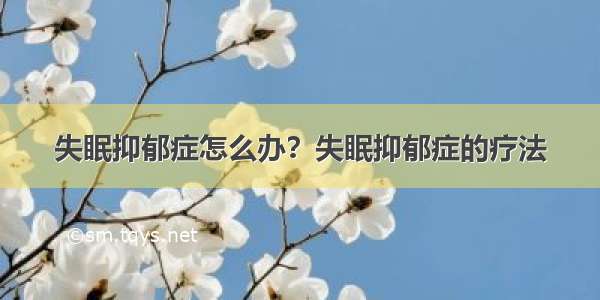 失眠抑郁症怎么办？失眠抑郁症的疗法