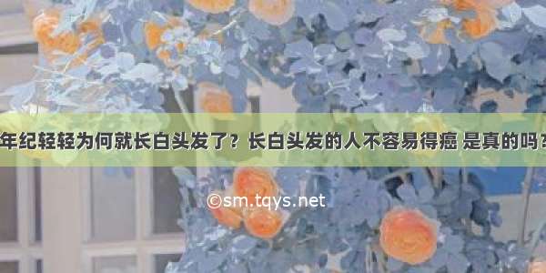 年纪轻轻为何就长白头发了？长白头发的人不容易得癌 是真的吗？