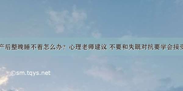 产后整晚睡不着怎么办？心理老师建议 不要和失眠对抗要学会接受