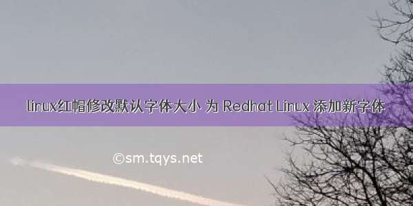 linux红帽修改默认字体大小 为 Redhat Linux 添加新字体