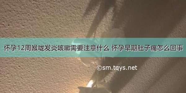 怀孕12周喉咙发炎咳嗽需要注意什么 怀孕早期肚子痛怎么回事