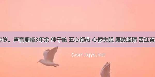 某男 50岁。声音嘶哑3年余 伴干咳 五心烦热 心悸失眠 腰酸遗精 舌红苔少 脉细