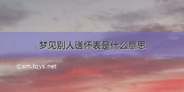 梦见别人送怀表是什么意思