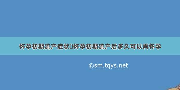 怀孕初期流产症状	怀孕初期流产后多久可以再怀孕