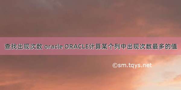 查找出现次数 oracle ORACLE计算某个列中出现次数最多的值