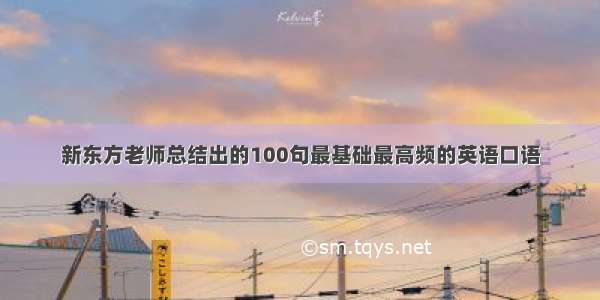 新东方老师总结出的100句最基础最高频的英语口语