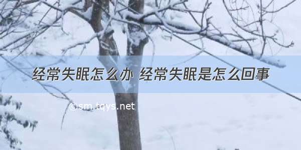 经常失眠怎么办 经常失眠是怎么回事