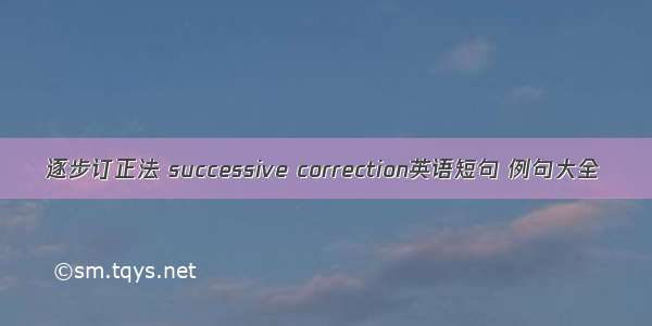 逐步订正法 successive correction英语短句 例句大全