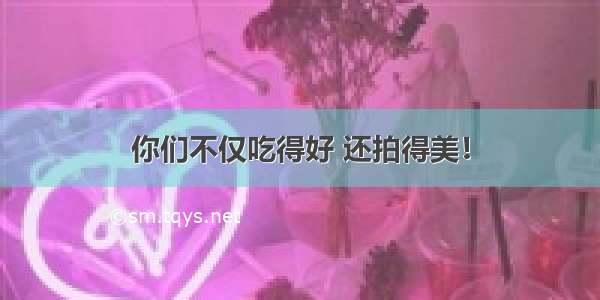 你们不仅吃得好 还拍得美！