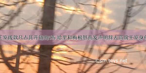 王室拨款只占其开销的5% 哈里和梅根怒而发声明辞去高级王室身份