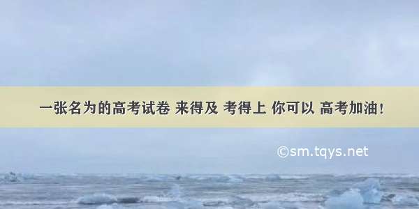 一张名为的高考试卷 来得及 考得上 你可以 高考加油！