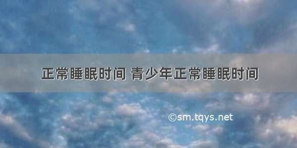 正常睡眠时间 青少年正常睡眠时间