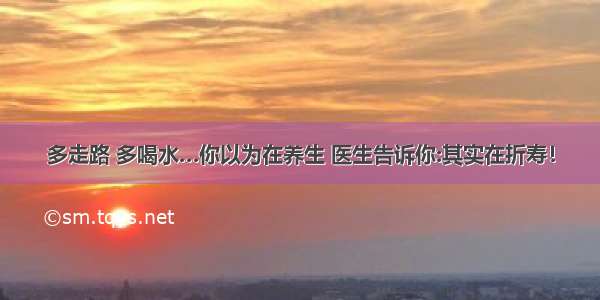 多走路 多喝水…你以为在养生 医生告诉你:其实在折寿！