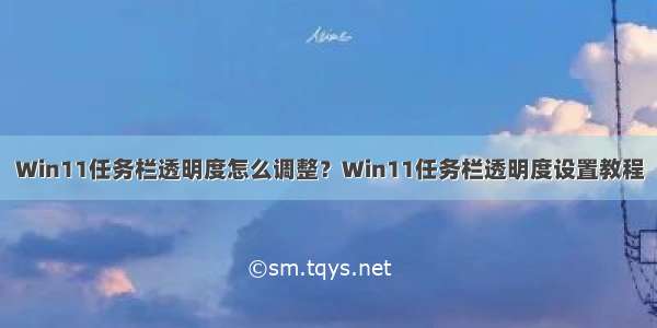 Win11任务栏透明度怎么调整？Win11任务栏透明度设置教程