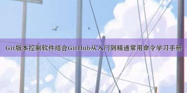 Git版本控制软件结合GitHub从入门到精通常用命令学习手册