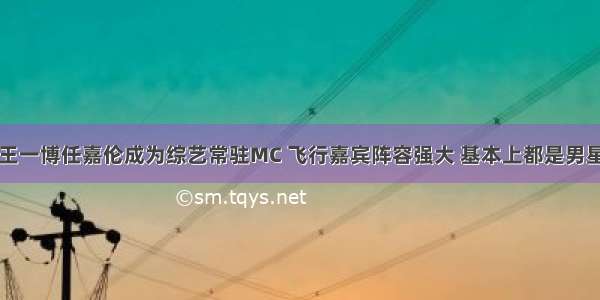 王一博任嘉伦成为综艺常驻MC 飞行嘉宾阵容强大 基本上都是男星