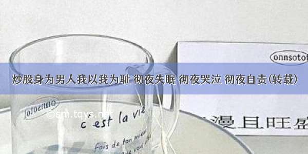 炒股身为男人我以我为耻 彻夜失眠 彻夜哭泣 彻夜自责(转载)