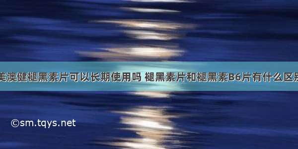 美澳健褪黑素片可以长期使用吗 褪黑素片和褪黑素B6片有什么区别