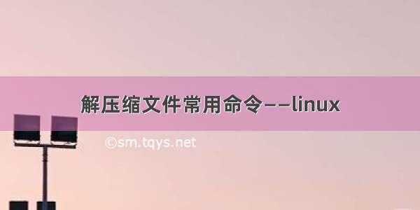 解压缩文件常用命令——linux