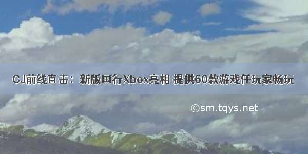 CJ前线直击：新版国行Xbox亮相 提供60款游戏任玩家畅玩