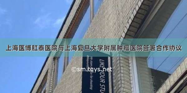 上海医博肛泰医院与上海复旦大学附属肿瘤医院签署合作协议