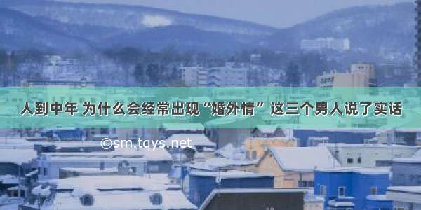 人到中年 为什么会经常出现“婚外情” 这三个男人说了实话